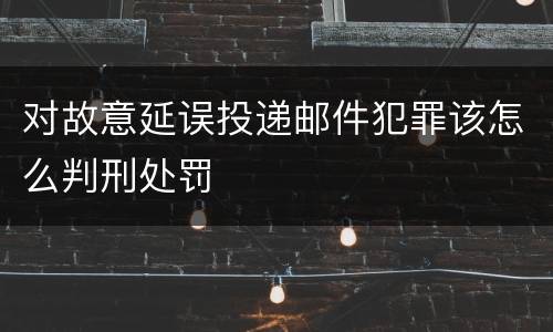 对故意延误投递邮件犯罪该怎么判刑处罚