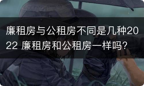 廉租房与公租房不同是几种2022 廉租房和公租房一样吗?