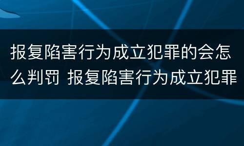 报复陷害行为成立犯罪的会怎么判罚 报复陷害行为成立犯罪的会怎么判罚呢