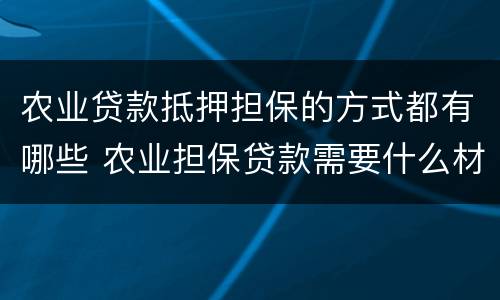 农业贷款抵押担保的方式都有哪些 农业担保贷款需要什么材料