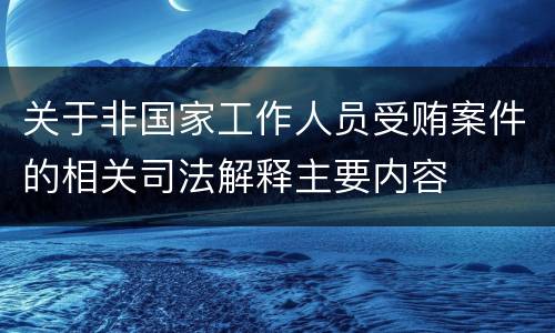 关于非国家工作人员受贿案件的相关司法解释主要内容