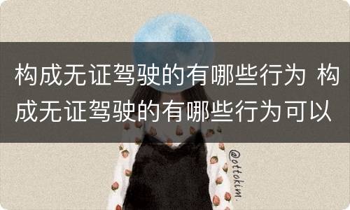 构成无证驾驶的有哪些行为 构成无证驾驶的有哪些行为可以处罚
