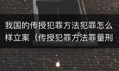 我国的传授犯罪方法犯罪怎么样立案（传授犯罪方法罪量刑标准）