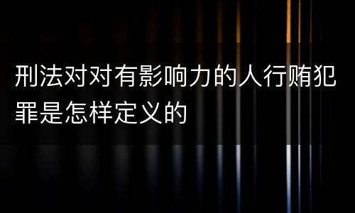 刑法对对有影响力的人行贿犯罪是怎样定义的