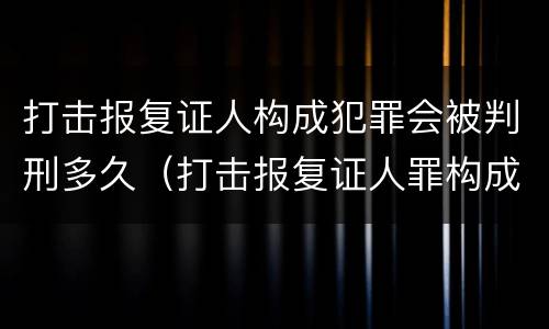打击报复证人构成犯罪会被判刑多久（打击报复证人罪构成要件）