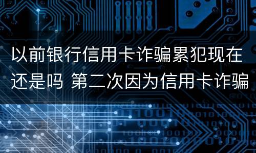 以前银行信用卡诈骗累犯现在还是吗 第二次因为信用卡诈骗罪坐牢