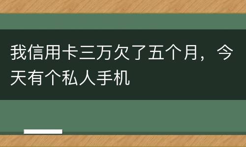 我信用卡三万欠了五个月，今天有个私人手机