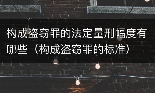 构成盗窃罪的法定量刑幅度有哪些（构成盗窃罪的标准）