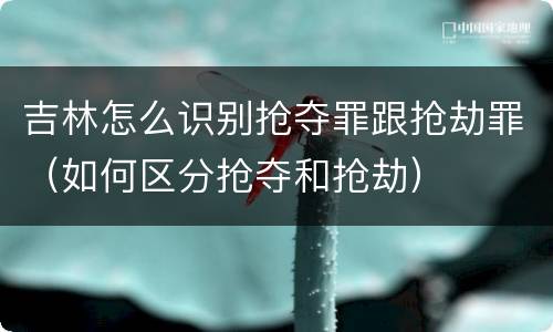吉林怎么识别抢夺罪跟抢劫罪（如何区分抢夺和抢劫）