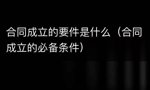 合同成立的要件是什么（合同成立的必备条件）