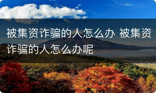 被集资诈骗的人怎么办 被集资诈骗的人怎么办呢