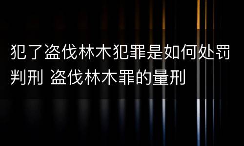犯了盗伐林木犯罪是如何处罚判刑 盗伐林木罪的量刑