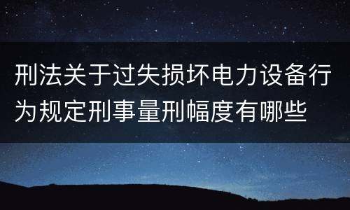 刑法关于过失损坏电力设备行为规定刑事量刑幅度有哪些