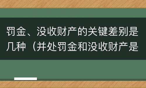 罚金、没收财产的关键差别是几种（并处罚金和没收财产是什么意思）