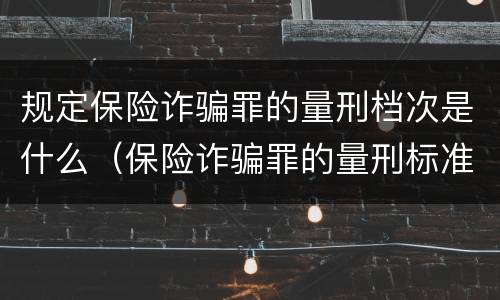 规定保险诈骗罪的量刑档次是什么（保险诈骗罪的量刑标准）