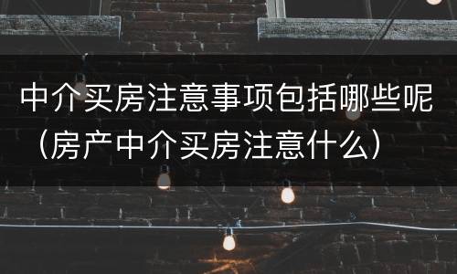 中介买房注意事项包括哪些呢（房产中介买房注意什么）