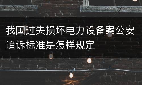 我国过失损坏电力设备案公安追诉标准是怎样规定