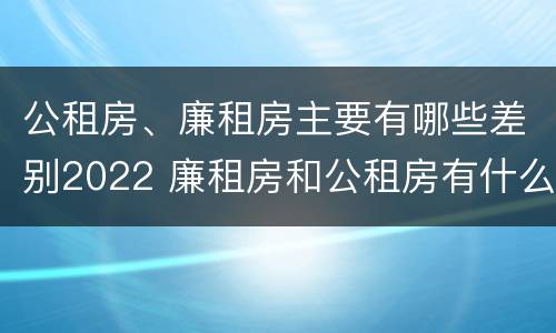 公租房、廉租房主要有哪些差别2022 廉租房和公租房有什么差别