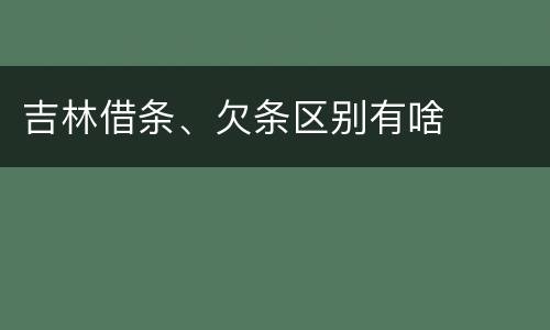 吉林借条、欠条区别有啥