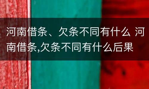 河南借条、欠条不同有什么 河南借条,欠条不同有什么后果