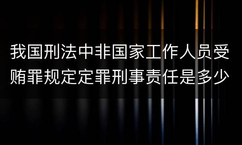 我国刑法中非国家工作人员受贿罪规定定罪刑事责任是多少