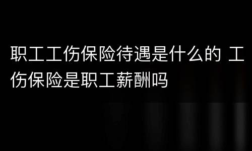 职工工伤保险待遇是什么的 工伤保险是职工薪酬吗