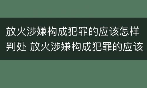 放火涉嫌构成犯罪的应该怎样判处 放火涉嫌构成犯罪的应该怎样判处罚款
