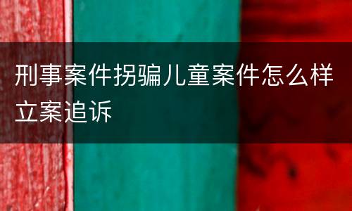 刑事案件拐骗儿童案件怎么样立案追诉