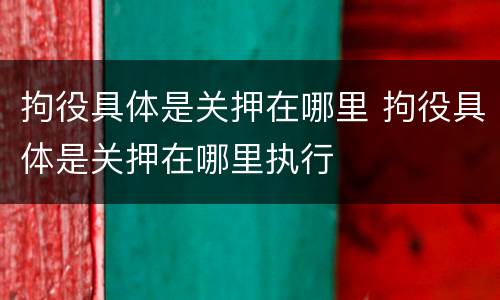 拘役具体是关押在哪里 拘役具体是关押在哪里执行