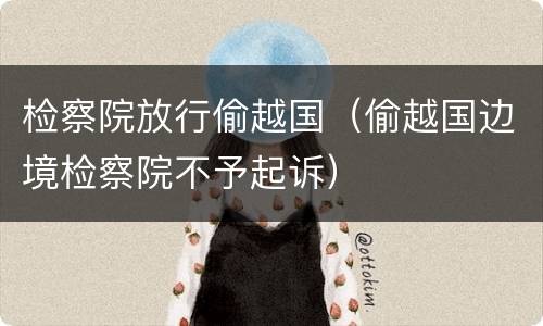 检察院放行偷越国（偷越国边境检察院不予起诉）