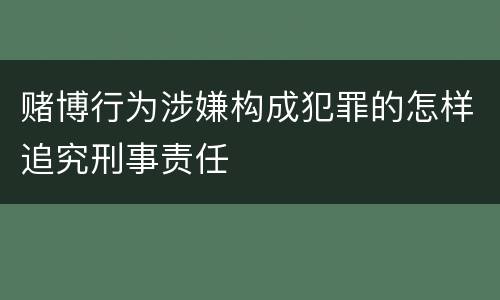赌博行为涉嫌构成犯罪的怎样追究刑事责任