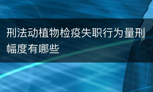 刑法动植物检疫失职行为量刑幅度有哪些