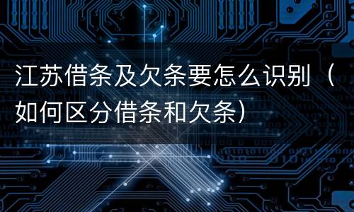 江苏借条及欠条要怎么识别（如何区分借条和欠条）