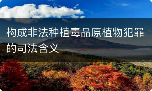 构成非法种植毒品原植物犯罪的司法含义