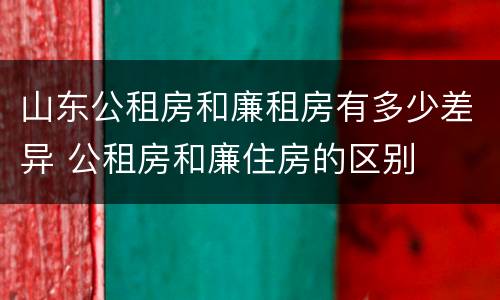 山东公租房和廉租房有多少差异 公租房和廉住房的区别