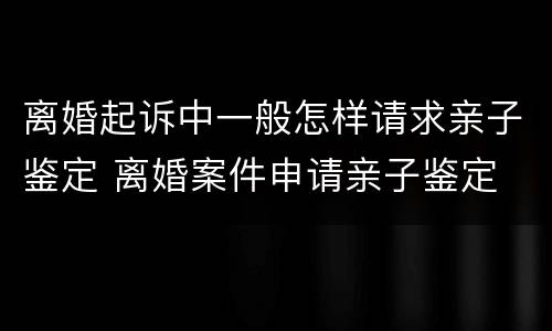 离婚起诉中一般怎样请求亲子鉴定 离婚案件申请亲子鉴定