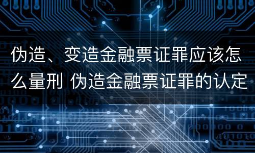 伪造、变造金融票证罪应该怎么量刑 伪造金融票证罪的认定
