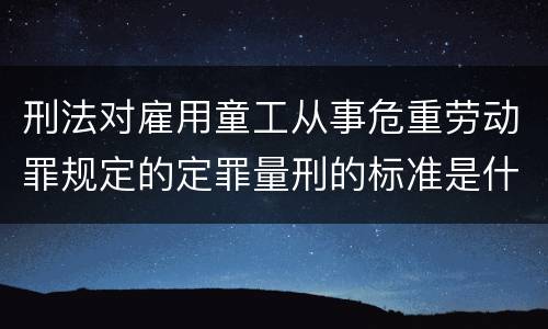刑法对雇用童工从事危重劳动罪规定的定罪量刑的标准是什么样的