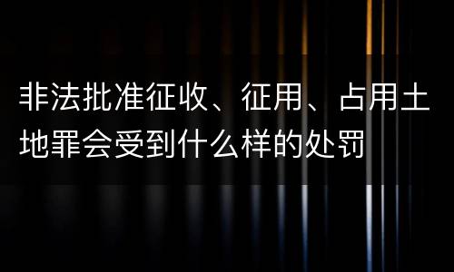 非法批准征收、征用、占用土地罪会受到什么样的处罚