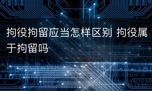 拘役拘留应当怎样区别 拘役属于拘留吗