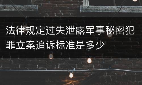 法律规定过失泄露军事秘密犯罪立案追诉标准是多少