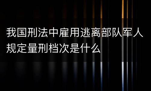 我国刑法中雇用逃离部队军人规定量刑档次是什么