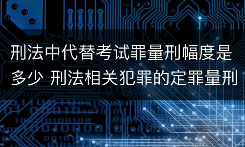 刑法中代替考试罪量刑幅度是多少 刑法相关犯罪的定罪量刑标准有