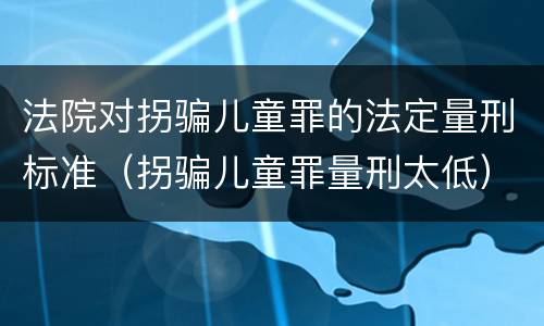 法院对拐骗儿童罪的法定量刑标准（拐骗儿童罪量刑太低）