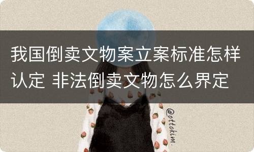 我国倒卖文物案立案标准怎样认定 非法倒卖文物怎么界定