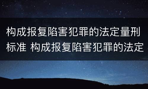 构成报复陷害犯罪的法定量刑标准 构成报复陷害犯罪的法定量刑标准是什么