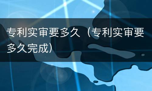 专利实审要多久（专利实审要多久完成）