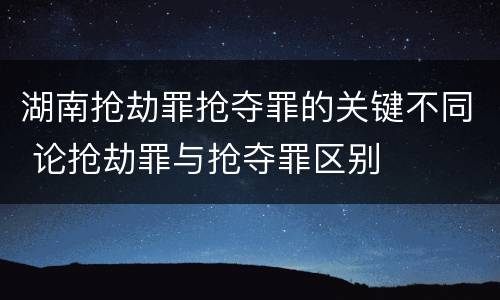 湖南抢劫罪抢夺罪的关键不同 论抢劫罪与抢夺罪区别