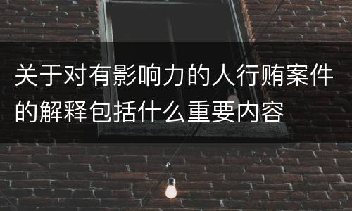 关于对有影响力的人行贿案件的解释包括什么重要内容
