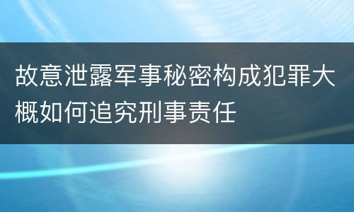 故意泄露军事秘密构成犯罪大概如何追究刑事责任